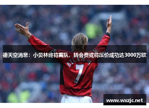 德天空消息：小贝林终将离队，转会费或将压价成功达3000万欧