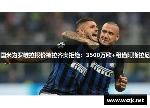 国米为罗维拉报价被拉齐奥拒绝：3500万欧+租借阿斯拉尼