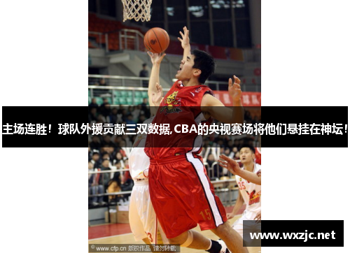 主场连胜！球队外援贡献三双数据,CBA的央视赛场将他们悬挂在神坛！